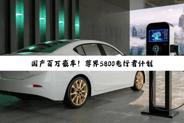 国产百万豪车！尊界S800先行者计划将于明日开启交付