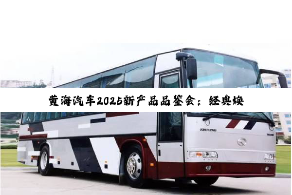 黄海汽车2025新产品品鉴会：经典焕新 智驭未来
