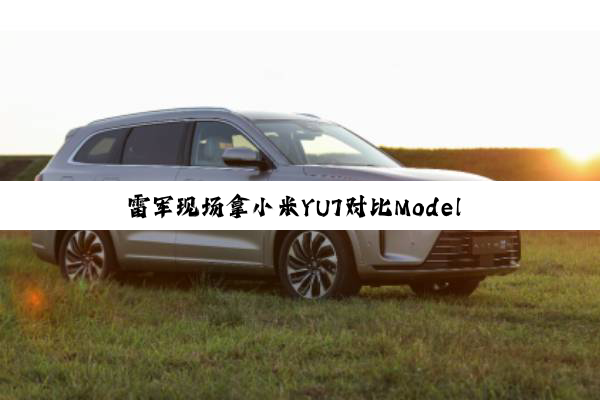 雷军现场拿小米YU7对比Model Y：三大版本完胜 还更便宜