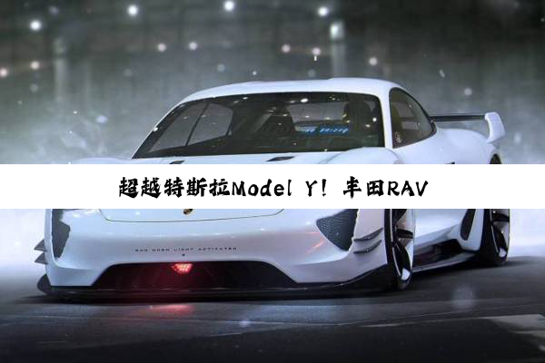 超越特斯拉Model Y！丰田RAV4成2024年全球销冠车型