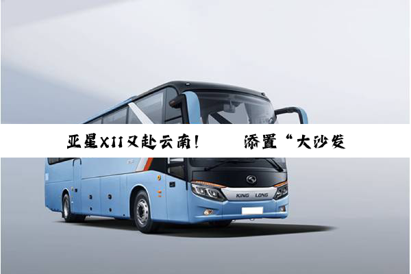 亚星X11又赴云南！昇鑫添置“大沙发”旅游车