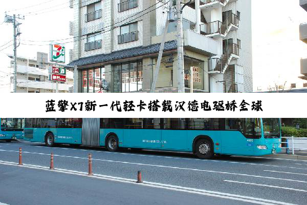 蓝擎X7新一代轻卡搭载汉德电驱桥全球首发：50万公里省出半台车钱！