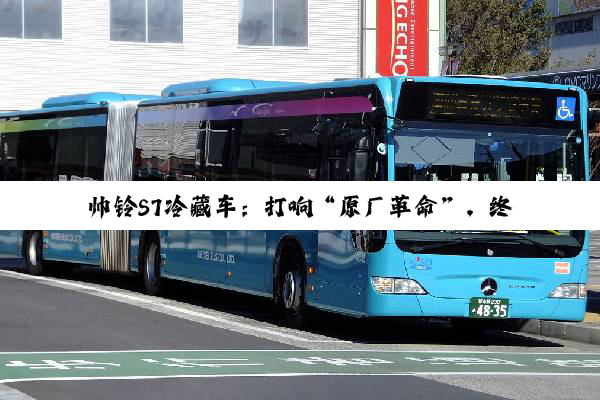 帅铃S7冷藏车：打响“原厂革命”，终结冷链运输“货损焦虑”