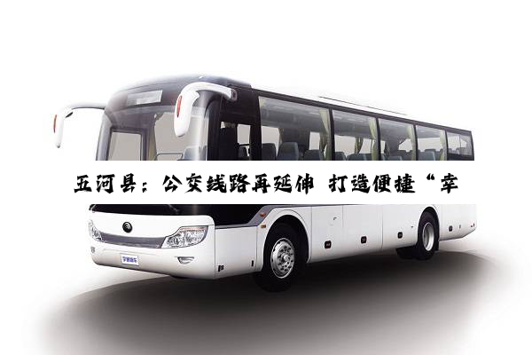 五河县：公交线路再延伸 打造便捷“幸福路”