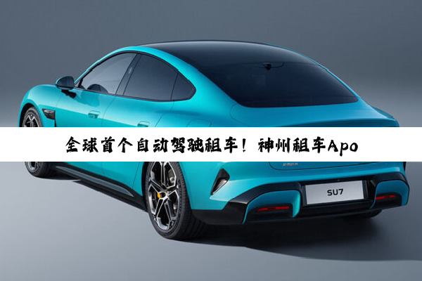 全球首个自动驾驶租车！神州租车Apollo产品上线：L4级 无需司机