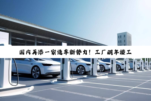 国内再添一家造车新势力！工厂明年竣工首车2027年投产