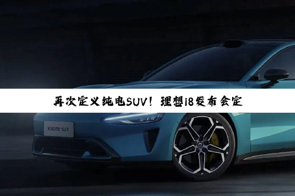 再次定义纯电SUV！理想i8发布会定档：7月29日见