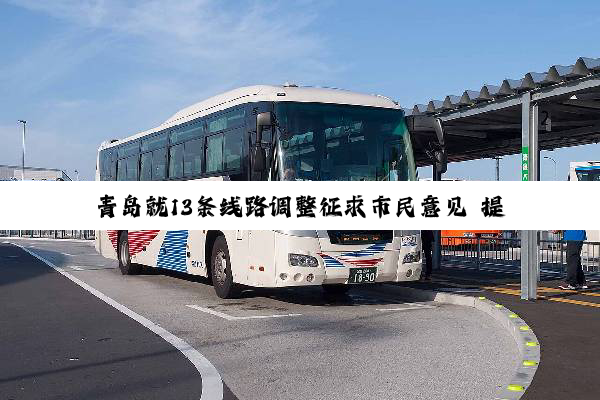青岛就13条线路调整征求市民意见 提升公交服务水平