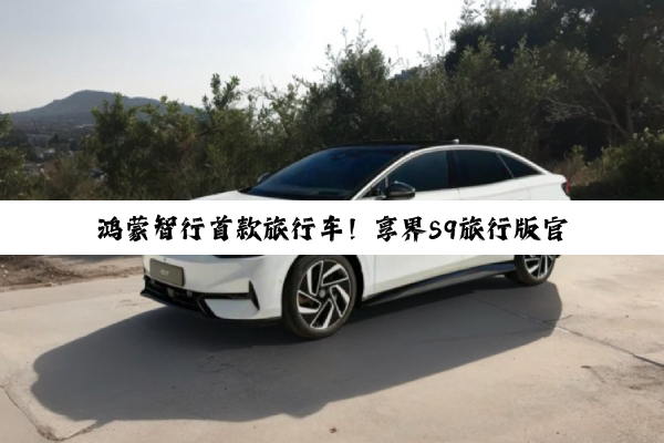 鸿蒙智行首款旅行车！享界S9旅行版官图公布：定名享界S9T