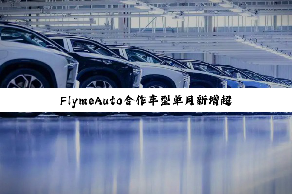 FlymeAuto合作车型单月新增超10万 总销量超过127万辆