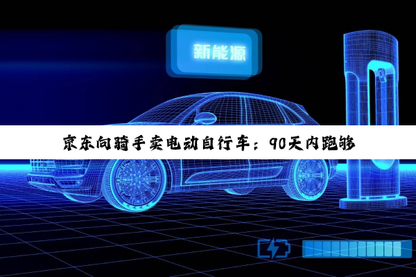 京东向骑手卖电动自行车：90天内跑够3000单全额返款