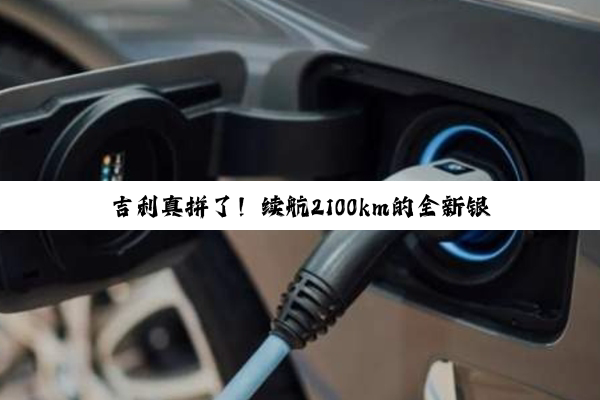 吉利真拼了！续航2100km的全新银河A7新增两车型：售价降至9.78万