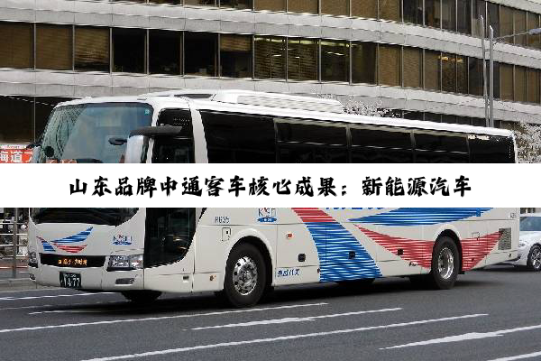 山东品牌中通客车核心成果：新能源汽车动力系统引领科技进步