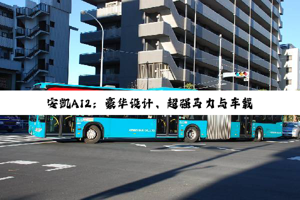 安凯A12：豪华设计、超强马力与车载科技的完美结合