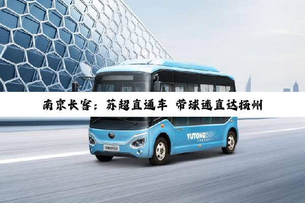 南京长客：苏超直通车 带球迷直达扬州热血赛场