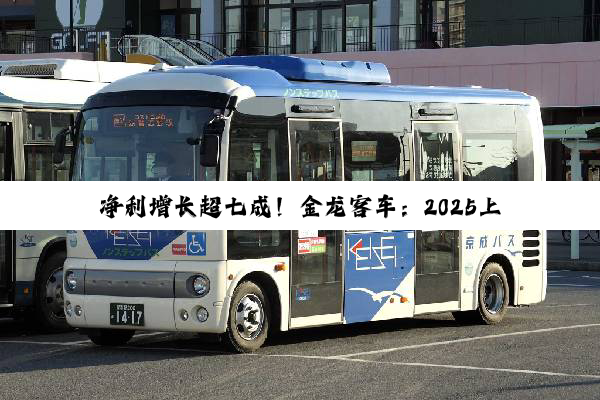 净利增长超七成！金龙客车：2025上半年海外市场立大功