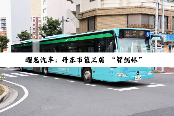 曙光汽车：丹东市第三届 “智创杯” 职工创新成果大赛三等奖！
