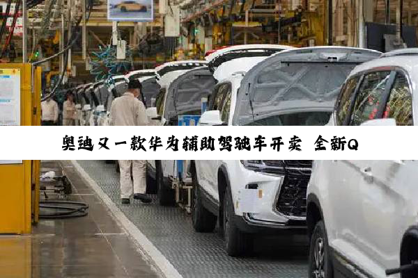 奥迪又一款华为辅助驾驶车开卖 全新Q6 e-tron预售：35.3万起