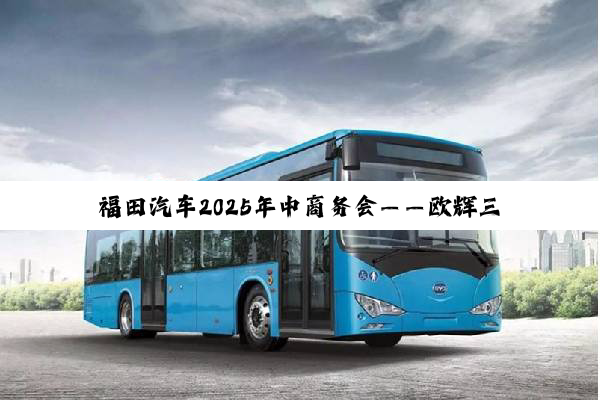 福田汽车2025年中商务会——欧辉三大明星产品发布！