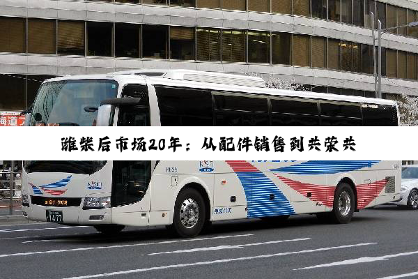 潍柴后市场20年：从配件销售到共荣共生的产业生态