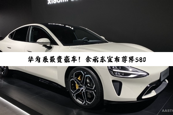 华为系最贵豪车！余承东宣布尊界S800上市67天大定破10000台