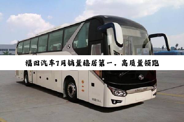 福田汽车7月销量稳居第一，高质量领跑