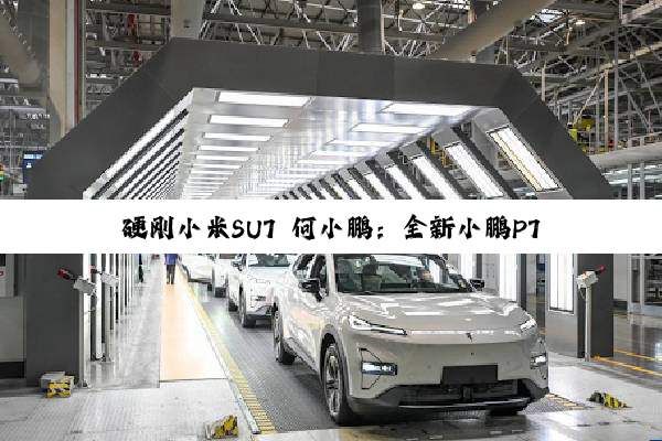 硬刚小米SU7 何小鹏：全新小鹏P7一定不便宜 是Dream Car