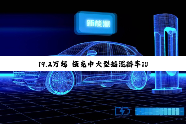 19.2万起 领克中大型插混轿车10 EM-P预售：全系四驱+激光雷达
