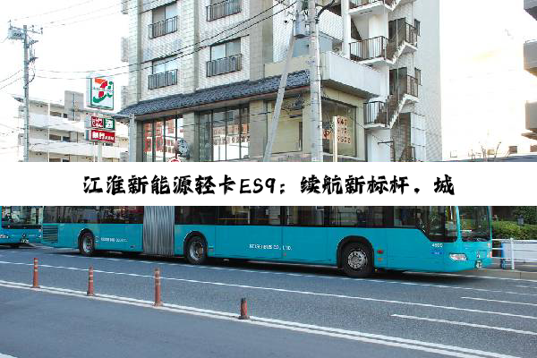 江淮新能源轻卡ES9：续航新标杆，城际山区物流新选择