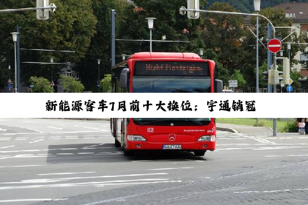 新能源客车7月前十大换位：宇通销冠 开沃空降第二 它第三 中车进前五