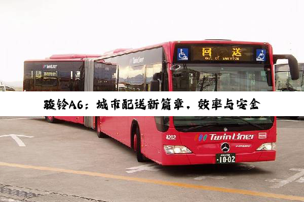 骏铃A6：城市配送新篇章，效率与安全的双重保障