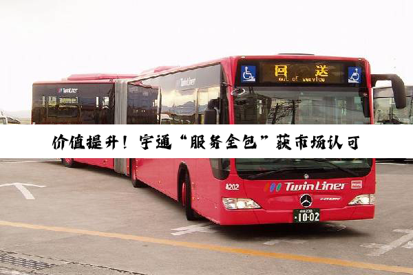 价值提升！宇通“服务全包”获市场认可