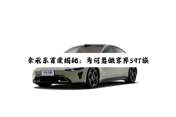 余承东首度揭秘：为何要做享界S9T旅行车